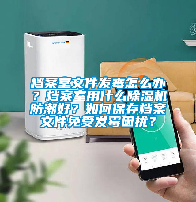 檔案室文件發(fā)霉怎么辦？檔案室用什么除濕機防潮好？如何保存檔案文件免受發(fā)霉困擾？